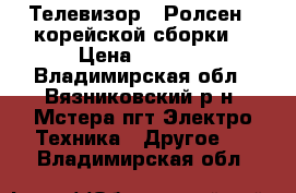 Телевизор “ Ролсен “ корейской сборки. › Цена ­ 2 800 - Владимирская обл., Вязниковский р-н, Мстера пгт Электро-Техника » Другое   . Владимирская обл.